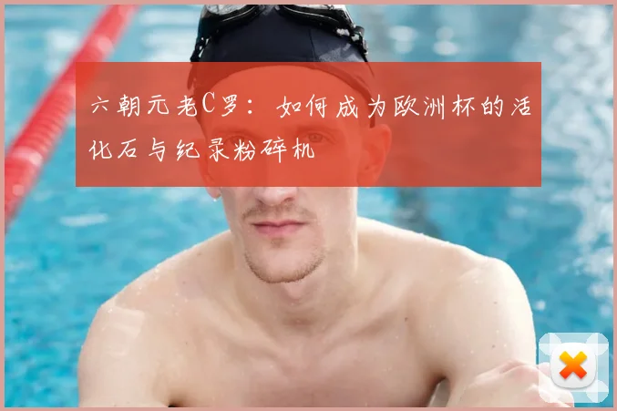 六朝元老C罗：如何成为欧洲杯的活化石与纪录粉碎机