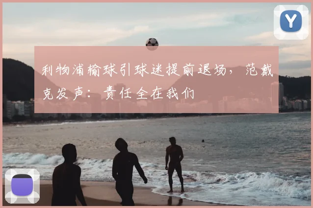 利物浦输球引球迷提前退场,范戴克发声:责任全在我们