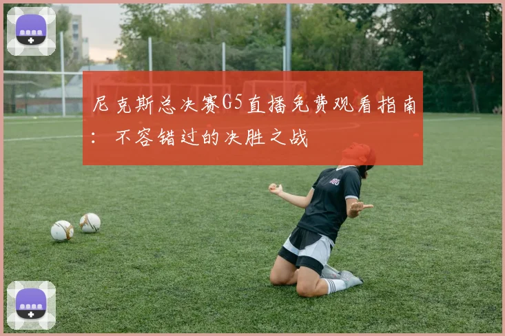 尼克斯总决赛G5直播免费观看指南:不容错过的决胜之战