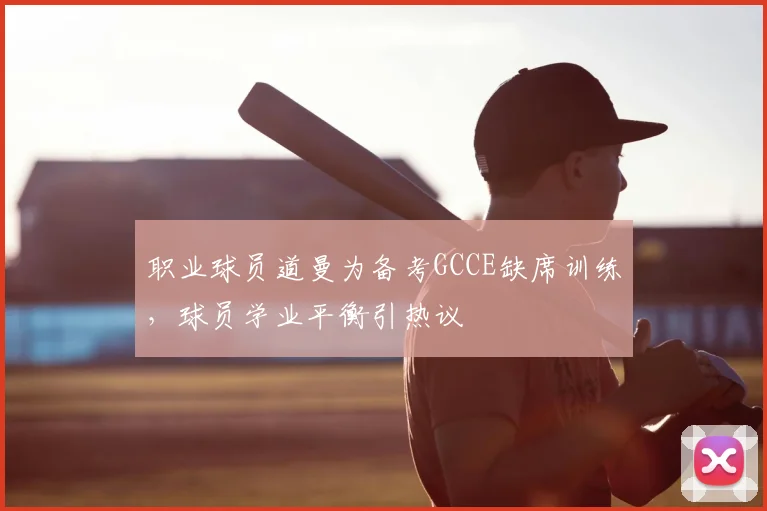 职业球员道曼为备考GCCE缺席训练，球员学业平衡引热议