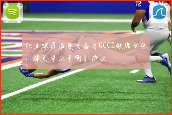职业球员道曼为备考GCCE缺席训练,球员学业平衡引热议