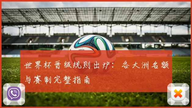 世界杯晋级规则出炉:各大洲名额与赛制完整指南