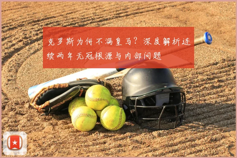 克罗斯为何不满皇马？深度解析连续两年无冠根源与内部问题