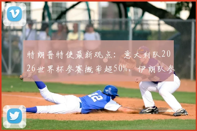 特朗普特使最新观点:意大利队2026世界杯参赛概率超50%,伊朗队参赛状态仍待确认,详细分析两国出线形势