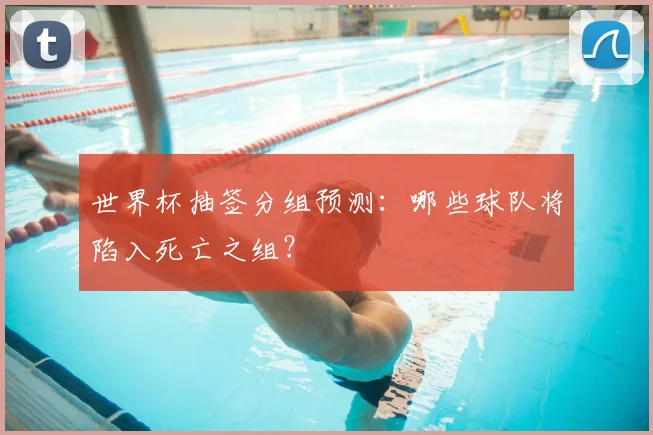 世界杯抽签分组预测:哪些球队将陷入死亡之组?