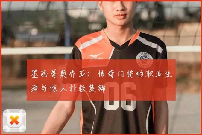 墨西哥奥乔亚:传奇门将的职业生涯与惊人扑救集锦