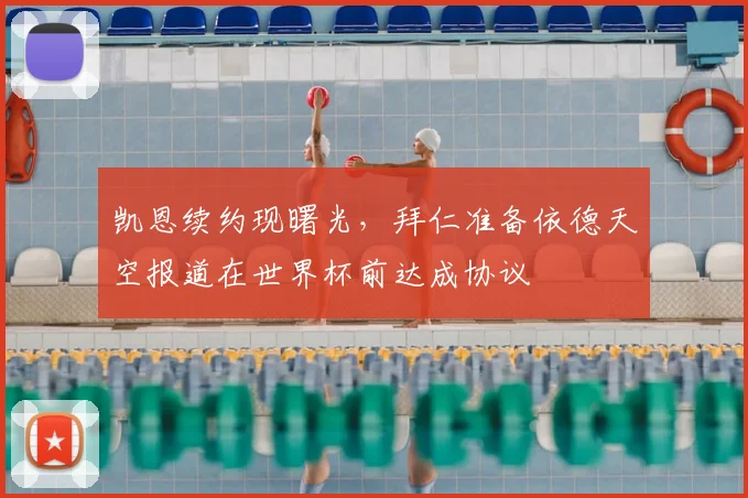 凯恩续约现曙光,拜仁准备依德天空报道在世界杯前达成协议