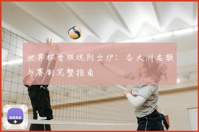 世界杯晋级规则出炉:各大洲名额与赛制完整指南