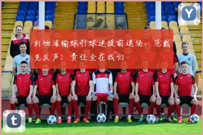 利物浦输球引球迷提前退场,范戴克发声:责任全在我们