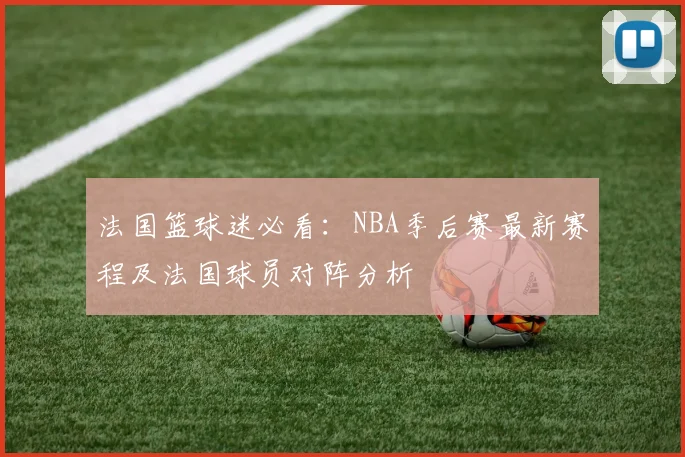 法国篮球迷必看:NBA季后赛最新赛程及法国球员对阵分析
