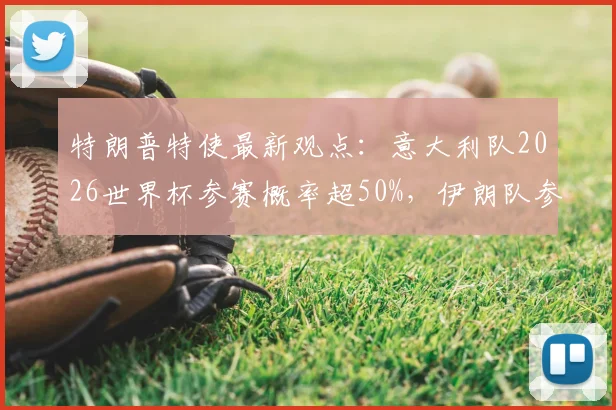特朗普特使最新观点:意大利队2026世界杯参赛概率超50%,伊朗队参赛状态仍待确认,详细分析两国出线形势