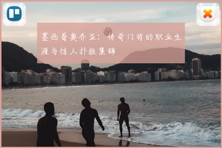 墨西哥奥乔亚:传奇门将的职业生涯与惊人扑救集锦