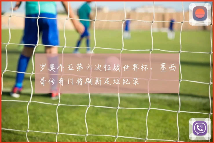 岁奥乔亚第六次征战世界杯,墨西哥传奇门将刷新足坛纪录